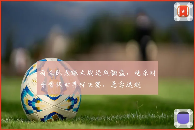 荷兰队点球大战逆风翻盘，绝杀对手晋级世界杯决赛，悬念迭起