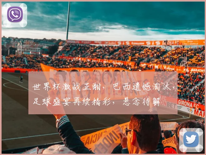 世界杯激战正酣，巴西遗憾淘汰，足球盛宴再续精彩，悬念待解