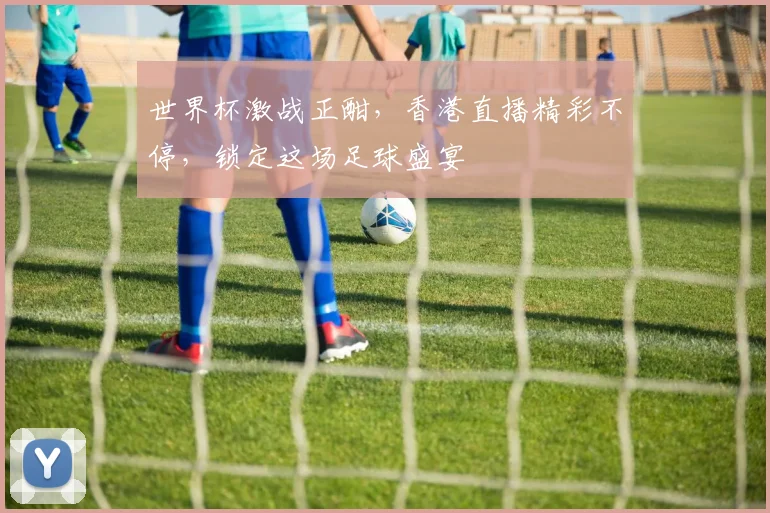 世界杯激战正酣，香港直播精彩不停，锁定这场足球盛宴