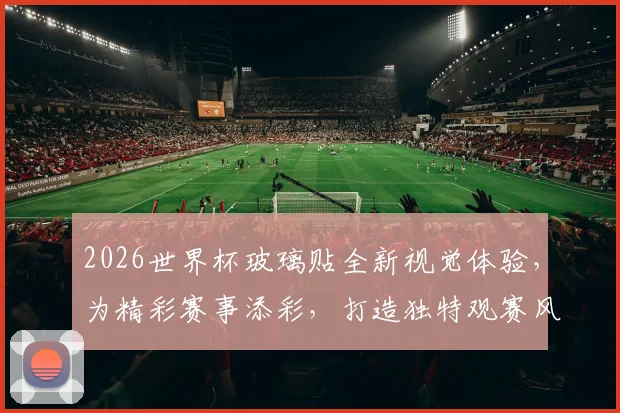 2026世界杯玻璃贴全新视觉体验，为精彩赛事添彩，打造独特观赛风情，一触即达