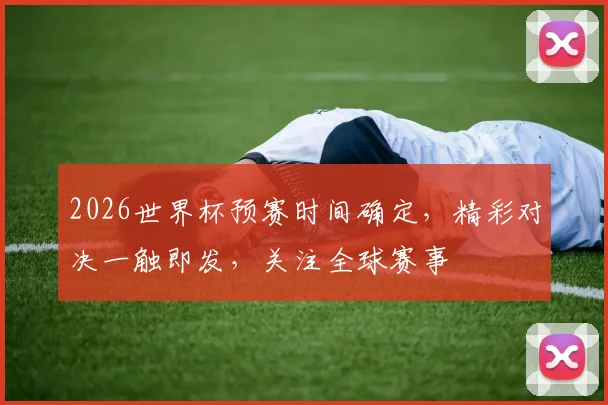 2026世界杯预赛时间确定，精彩对决一触即发，关注全球赛事