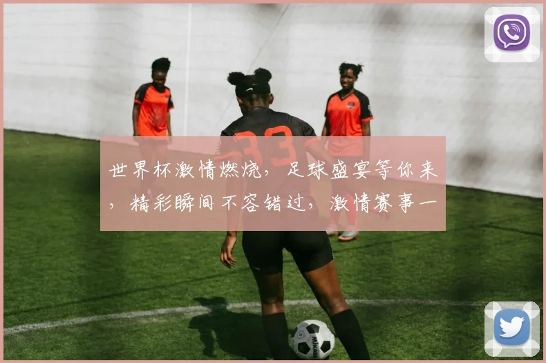 世界杯激情燃烧，足球盛宴等你来，精彩瞬间不容错过，激情赛事一触即发